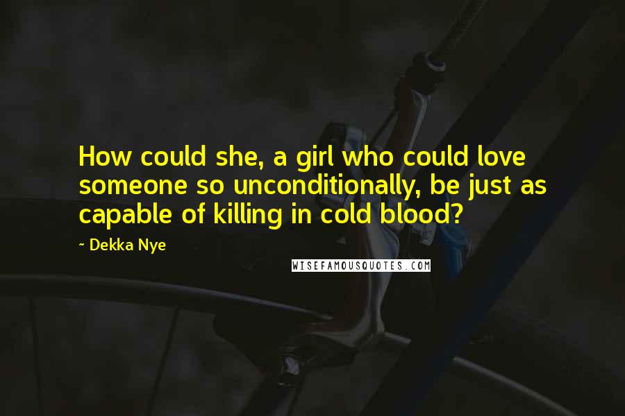 Dekka Nye Quotes: How could she, a girl who could love someone so unconditionally, be just as capable of killing in cold blood?