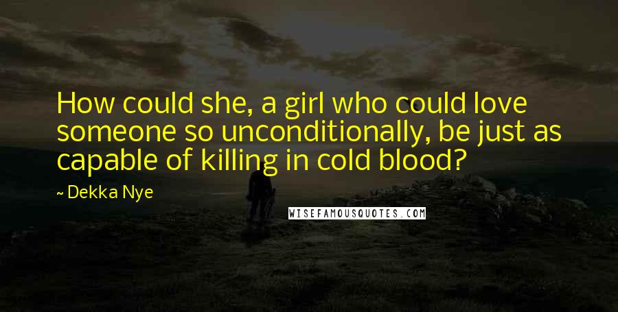 Dekka Nye Quotes: How could she, a girl who could love someone so unconditionally, be just as capable of killing in cold blood?