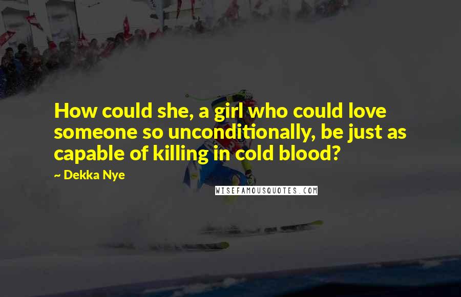 Dekka Nye Quotes: How could she, a girl who could love someone so unconditionally, be just as capable of killing in cold blood?