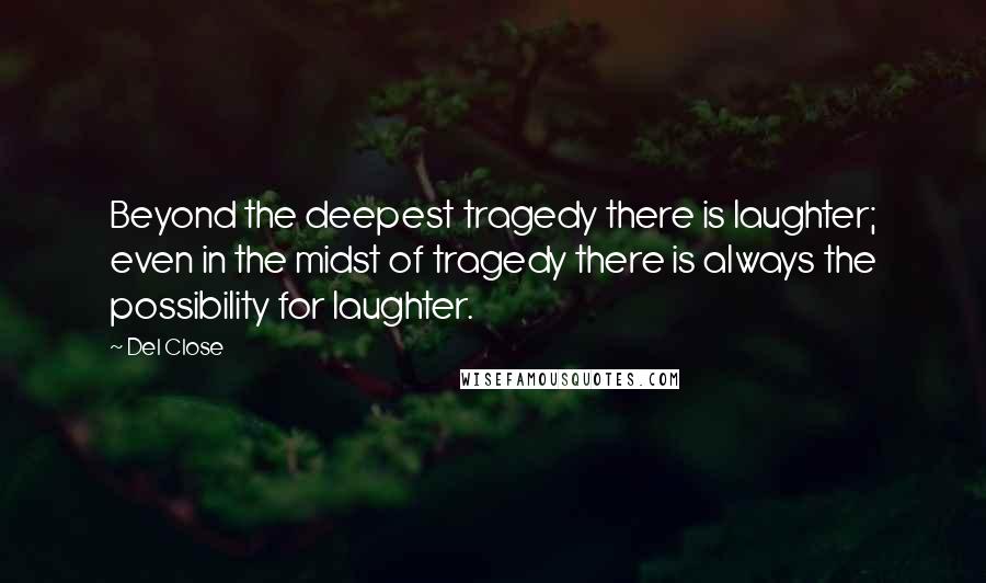 Del Close Quotes: Beyond the deepest tragedy there is laughter; even in the midst of tragedy there is always the possibility for laughter.