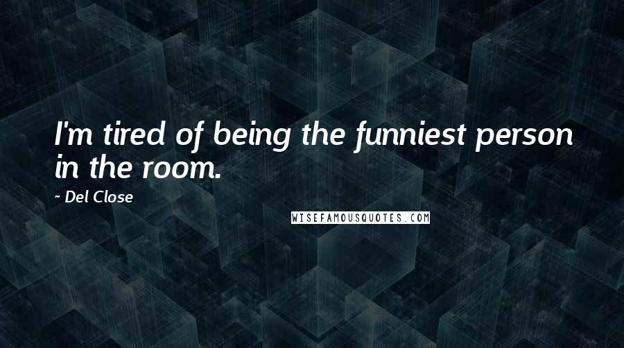 Del Close Quotes: I'm tired of being the funniest person in the room.