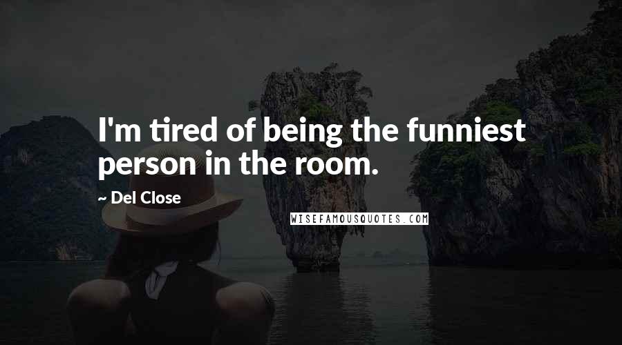 Del Close Quotes: I'm tired of being the funniest person in the room.