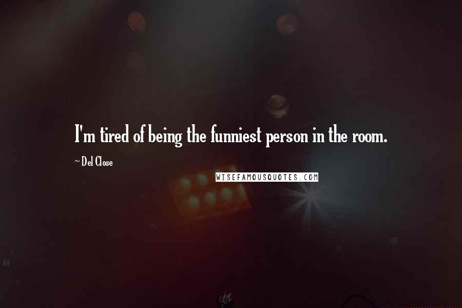 Del Close Quotes: I'm tired of being the funniest person in the room.