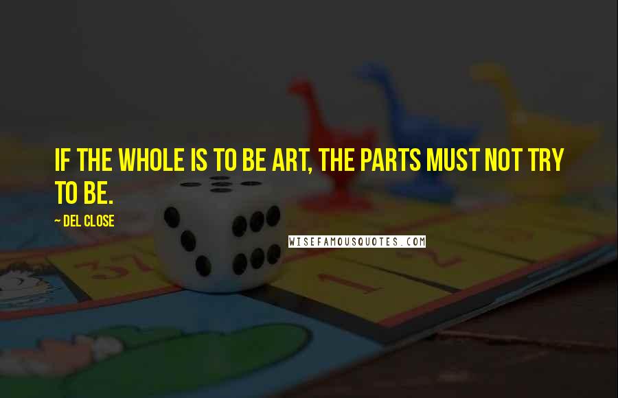 Del Close Quotes: If the whole is to be Art, the parts must not try to be.