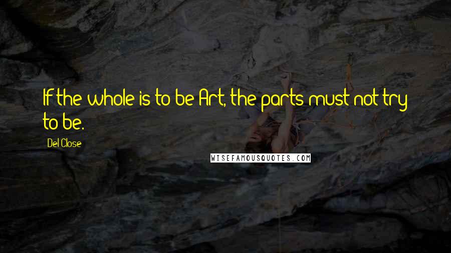 Del Close Quotes: If the whole is to be Art, the parts must not try to be.