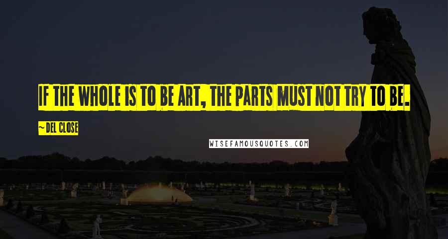 Del Close Quotes: If the whole is to be Art, the parts must not try to be.