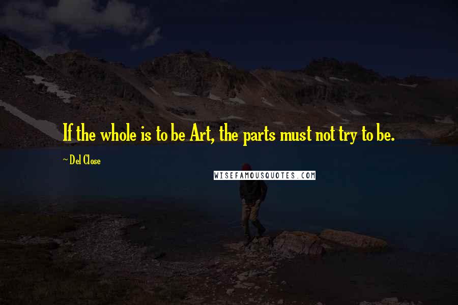 Del Close Quotes: If the whole is to be Art, the parts must not try to be.