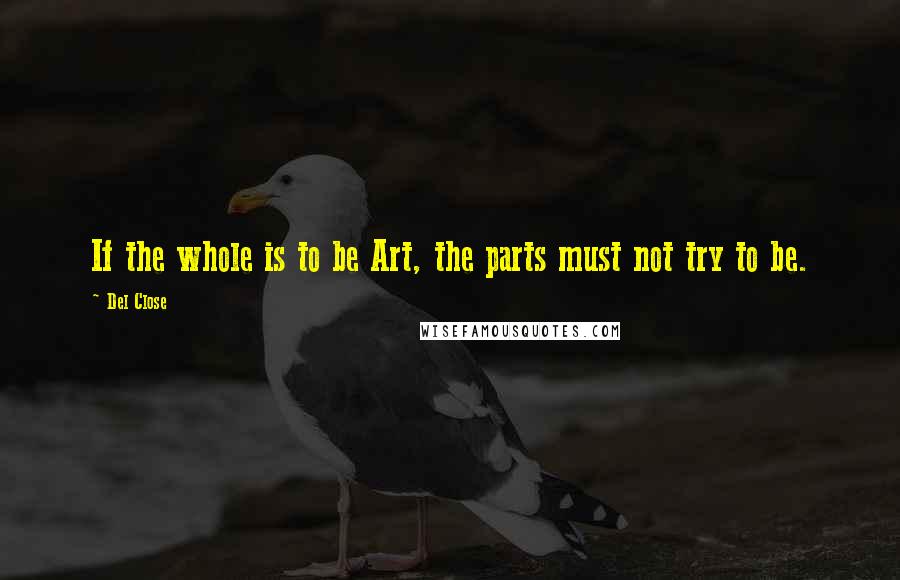 Del Close Quotes: If the whole is to be Art, the parts must not try to be.