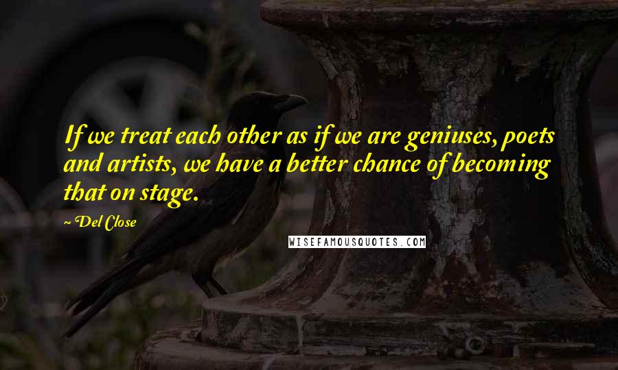 Del Close Quotes: If we treat each other as if we are geniuses, poets and artists, we have a better chance of becoming that on stage.