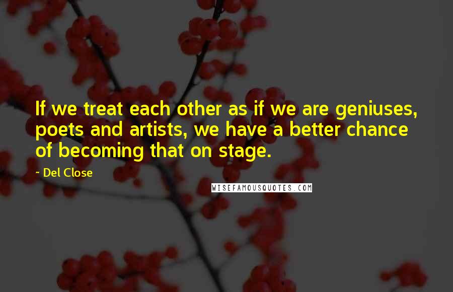 Del Close Quotes: If we treat each other as if we are geniuses, poets and artists, we have a better chance of becoming that on stage.