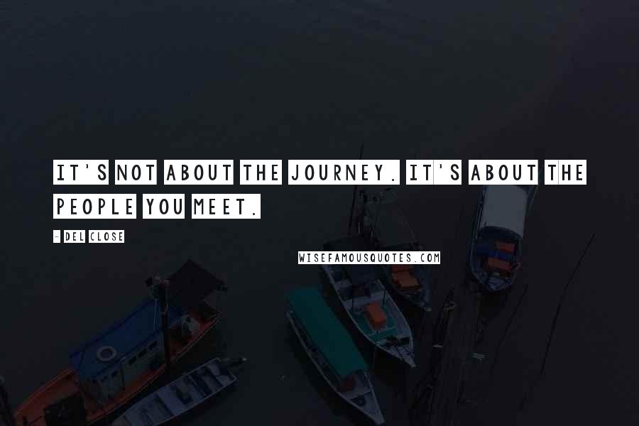 Del Close Quotes: It's not about the journey. It's about the people you meet.