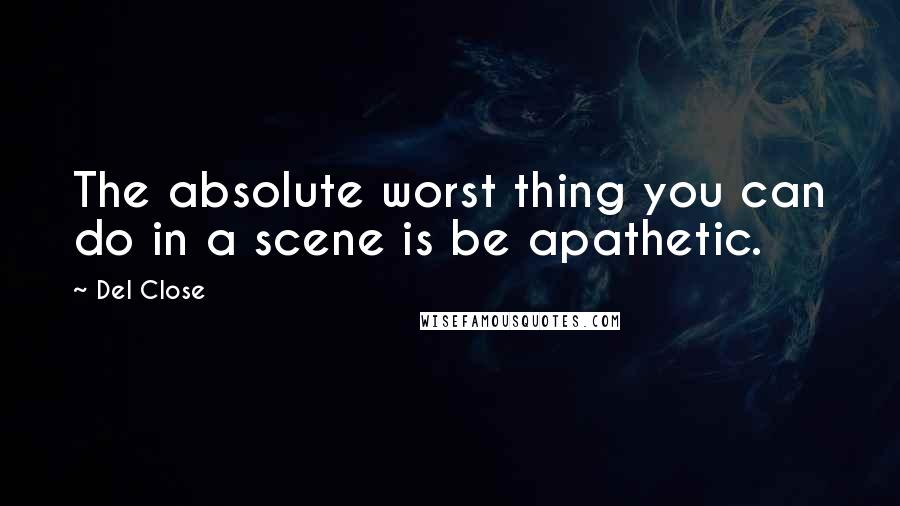 Del Close Quotes: The absolute worst thing you can do in a scene is be apathetic.