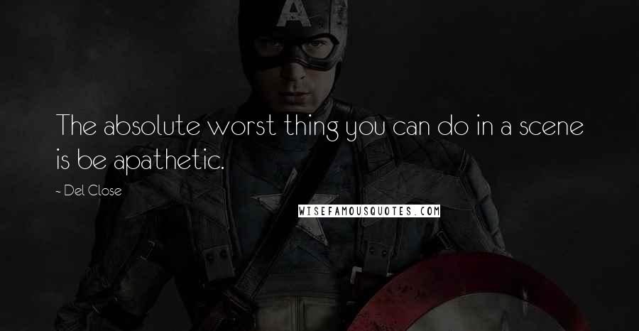 Del Close Quotes: The absolute worst thing you can do in a scene is be apathetic.