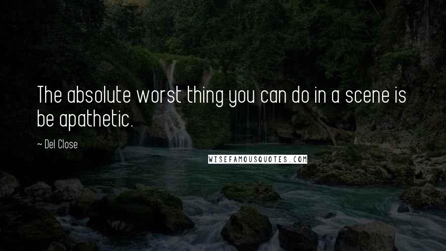 Del Close Quotes: The absolute worst thing you can do in a scene is be apathetic.