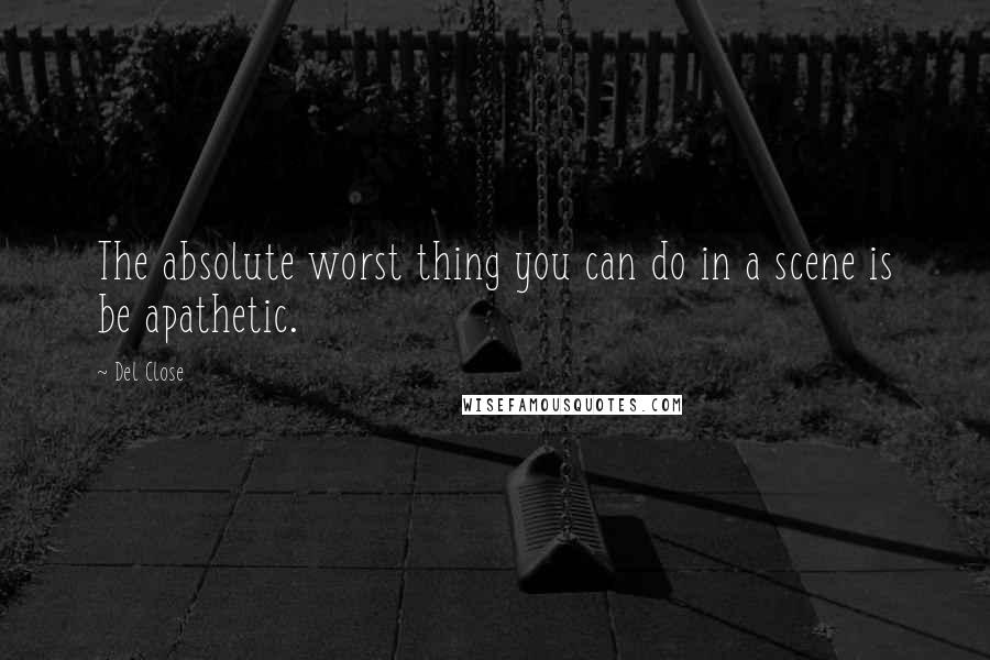 Del Close Quotes: The absolute worst thing you can do in a scene is be apathetic.