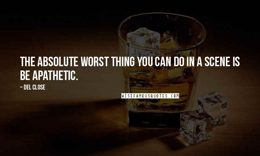 Del Close Quotes: The absolute worst thing you can do in a scene is be apathetic.