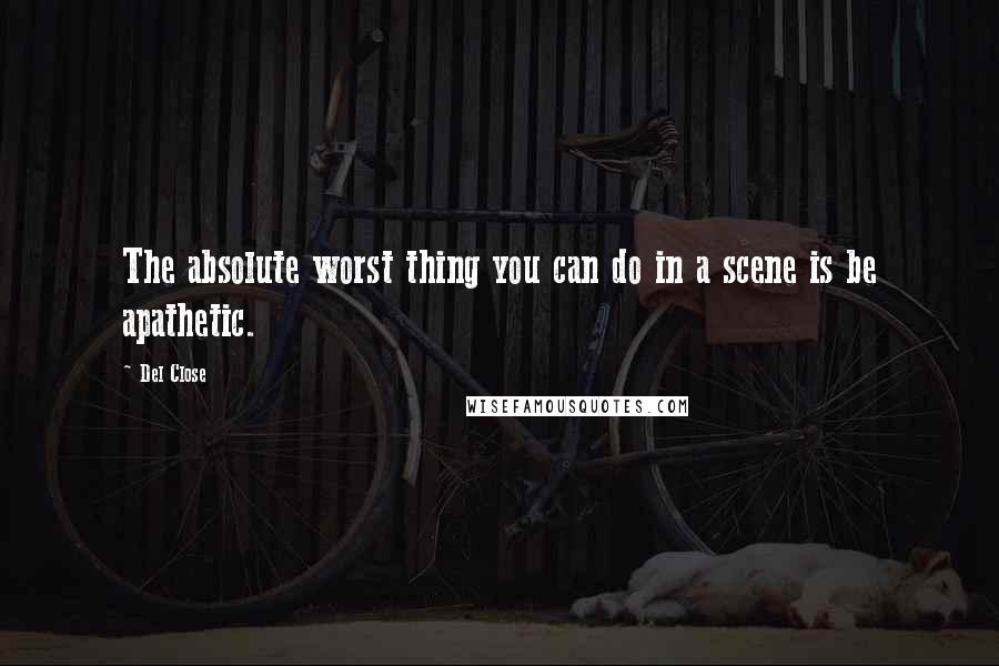 Del Close Quotes: The absolute worst thing you can do in a scene is be apathetic.
