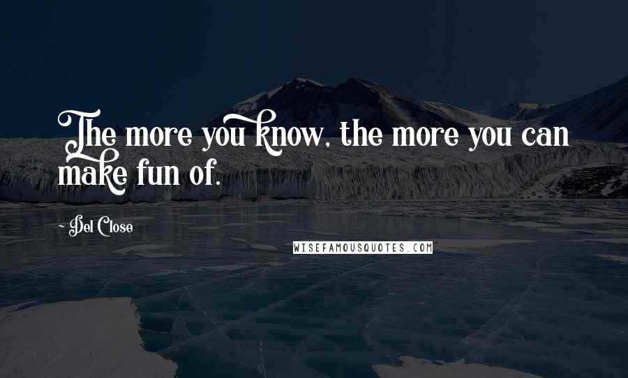 Del Close Quotes: The more you know, the more you can make fun of.