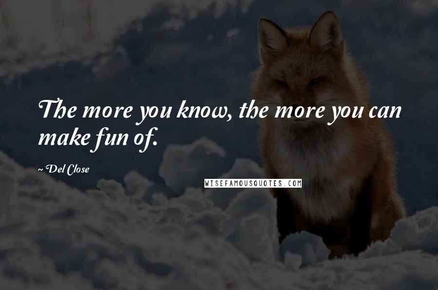 Del Close Quotes: The more you know, the more you can make fun of.