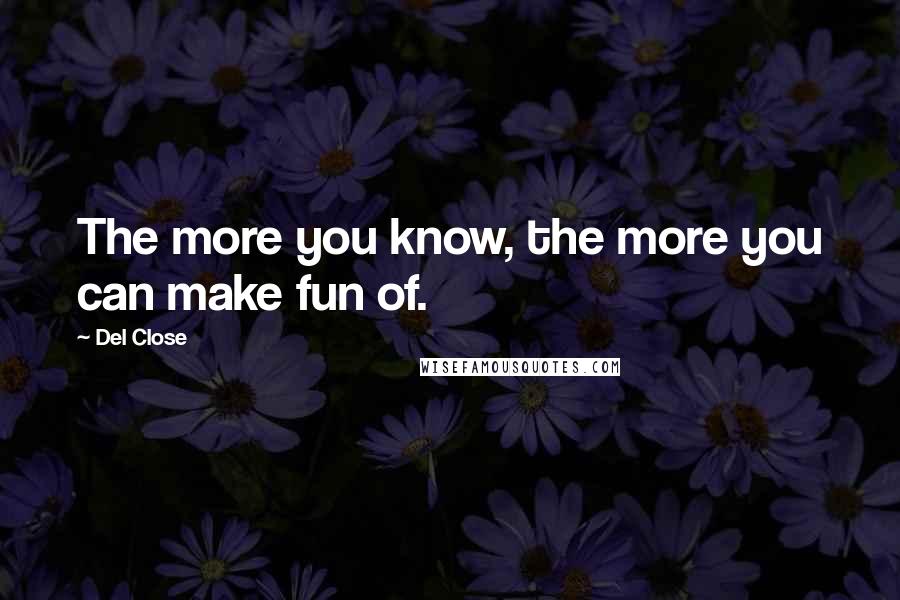 Del Close Quotes: The more you know, the more you can make fun of.