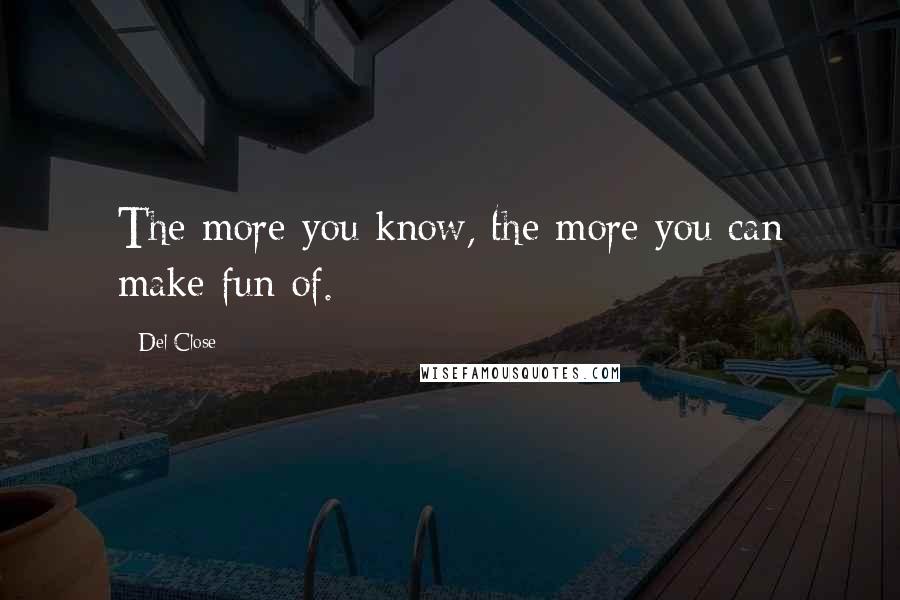 Del Close Quotes: The more you know, the more you can make fun of.