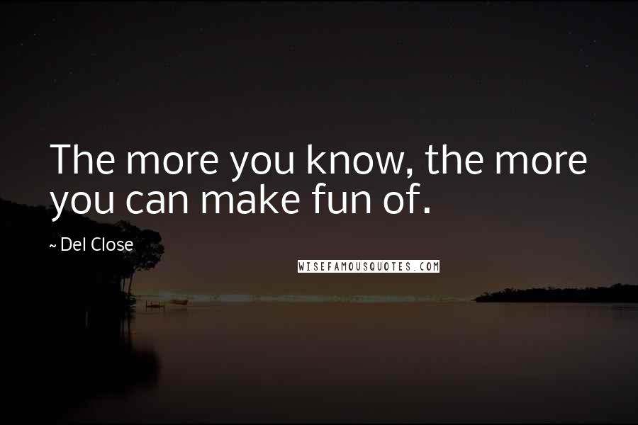 Del Close Quotes: The more you know, the more you can make fun of.