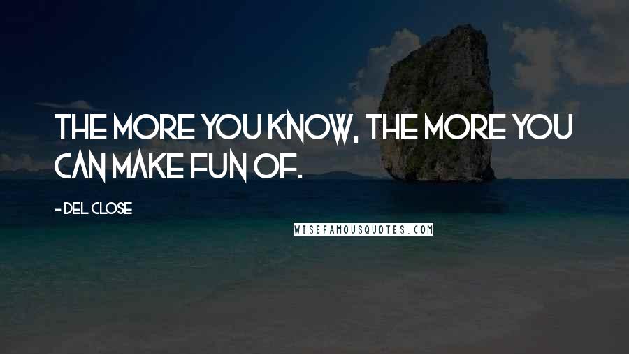 Del Close Quotes: The more you know, the more you can make fun of.