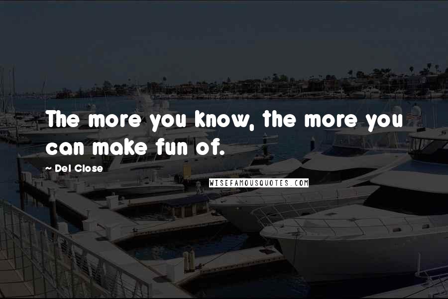 Del Close Quotes: The more you know, the more you can make fun of.