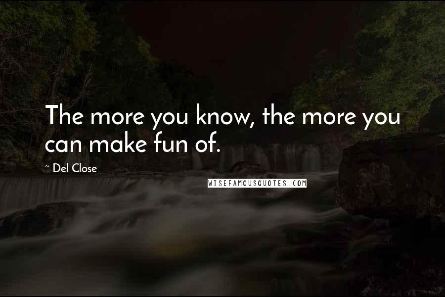 Del Close Quotes: The more you know, the more you can make fun of.