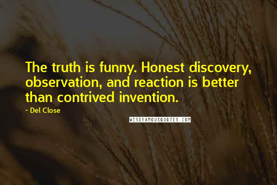 Del Close Quotes: The truth is funny. Honest discovery, observation, and reaction is better than contrived invention.