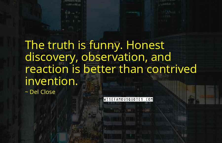 Del Close Quotes: The truth is funny. Honest discovery, observation, and reaction is better than contrived invention.