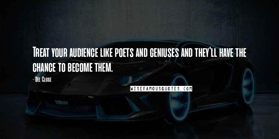 Del Close Quotes: Treat your audience like poets and geniuses and they'll have the chance to become them.