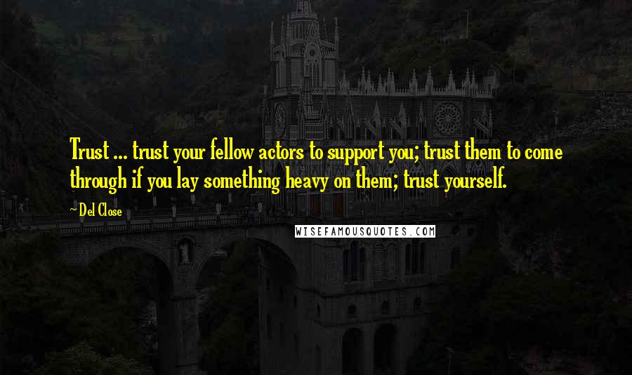 Del Close Quotes: Trust ... trust your fellow actors to support you; trust them to come through if you lay something heavy on them; trust yourself.