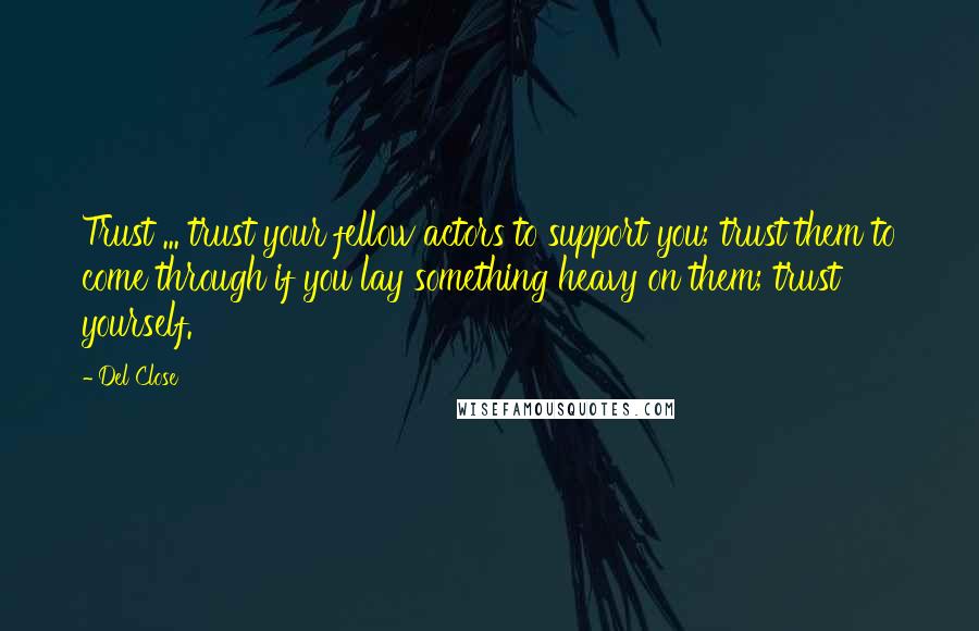 Del Close Quotes: Trust ... trust your fellow actors to support you; trust them to come through if you lay something heavy on them; trust yourself.