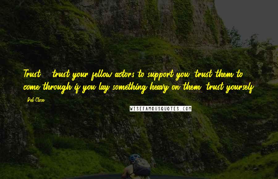 Del Close Quotes: Trust ... trust your fellow actors to support you; trust them to come through if you lay something heavy on them; trust yourself.