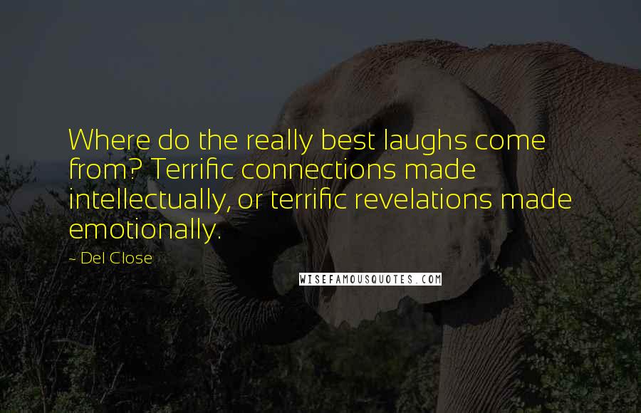 Del Close Quotes: Where do the really best laughs come from? Terrific connections made intellectually, or terrific revelations made emotionally.