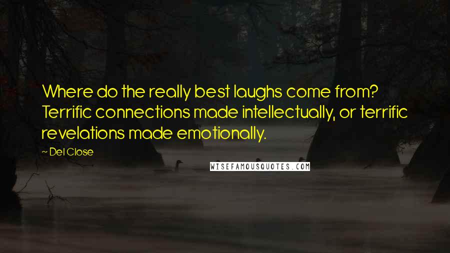 Del Close Quotes: Where do the really best laughs come from? Terrific connections made intellectually, or terrific revelations made emotionally.