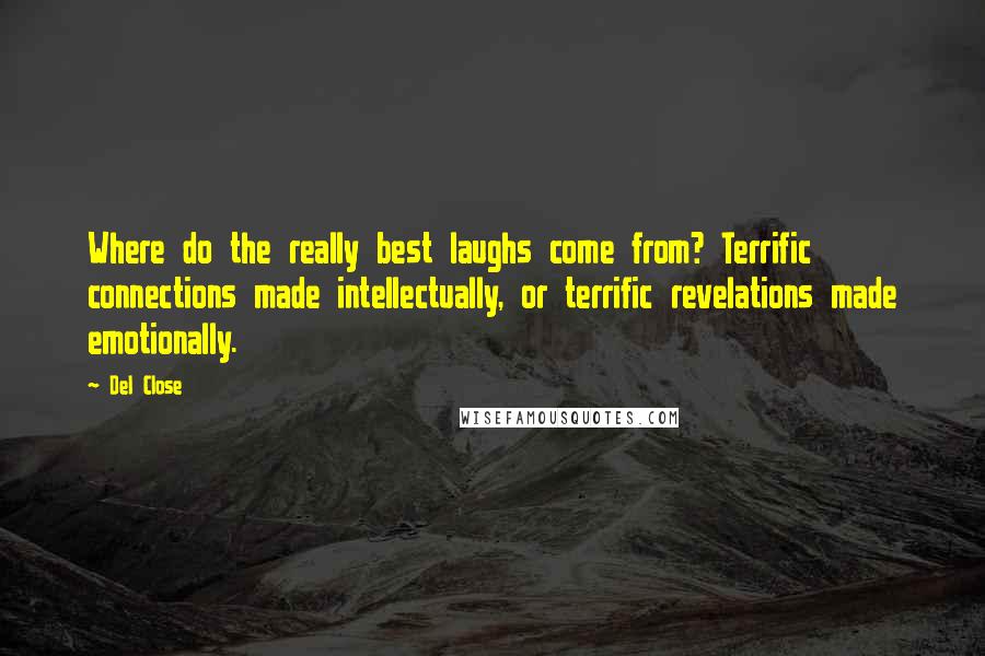 Del Close Quotes: Where do the really best laughs come from? Terrific connections made intellectually, or terrific revelations made emotionally.