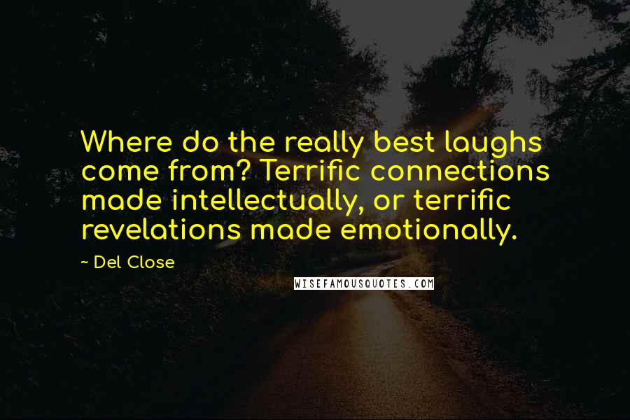Del Close Quotes: Where do the really best laughs come from? Terrific connections made intellectually, or terrific revelations made emotionally.
