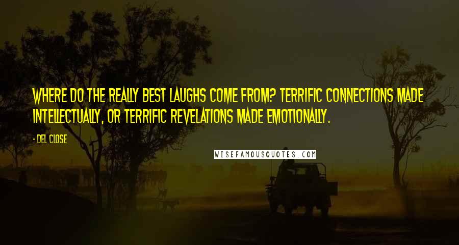 Del Close Quotes: Where do the really best laughs come from? Terrific connections made intellectually, or terrific revelations made emotionally.