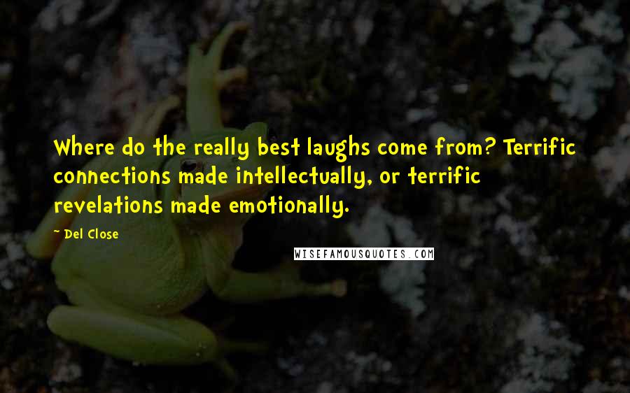 Del Close Quotes: Where do the really best laughs come from? Terrific connections made intellectually, or terrific revelations made emotionally.