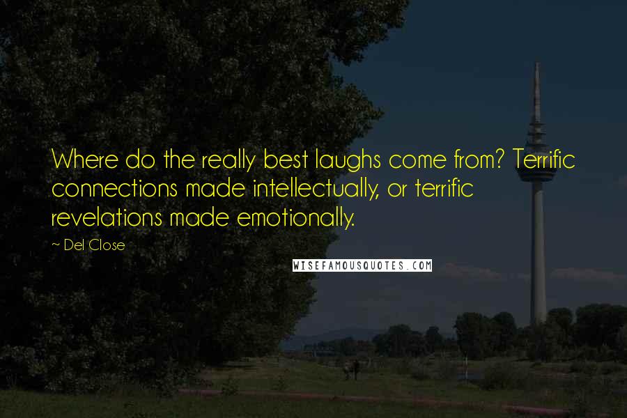 Del Close Quotes: Where do the really best laughs come from? Terrific connections made intellectually, or terrific revelations made emotionally.