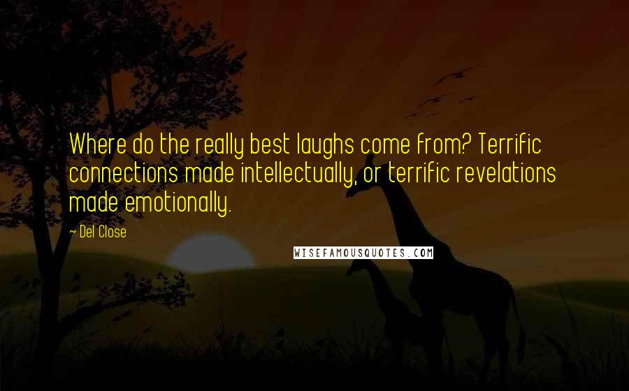Del Close Quotes: Where do the really best laughs come from? Terrific connections made intellectually, or terrific revelations made emotionally.
