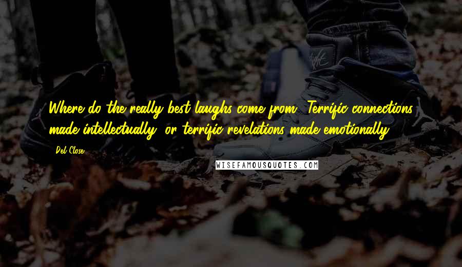 Del Close Quotes: Where do the really best laughs come from? Terrific connections made intellectually, or terrific revelations made emotionally.