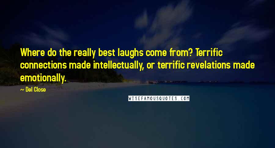 Del Close Quotes: Where do the really best laughs come from? Terrific connections made intellectually, or terrific revelations made emotionally.