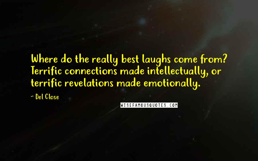 Del Close Quotes: Where do the really best laughs come from? Terrific connections made intellectually, or terrific revelations made emotionally.