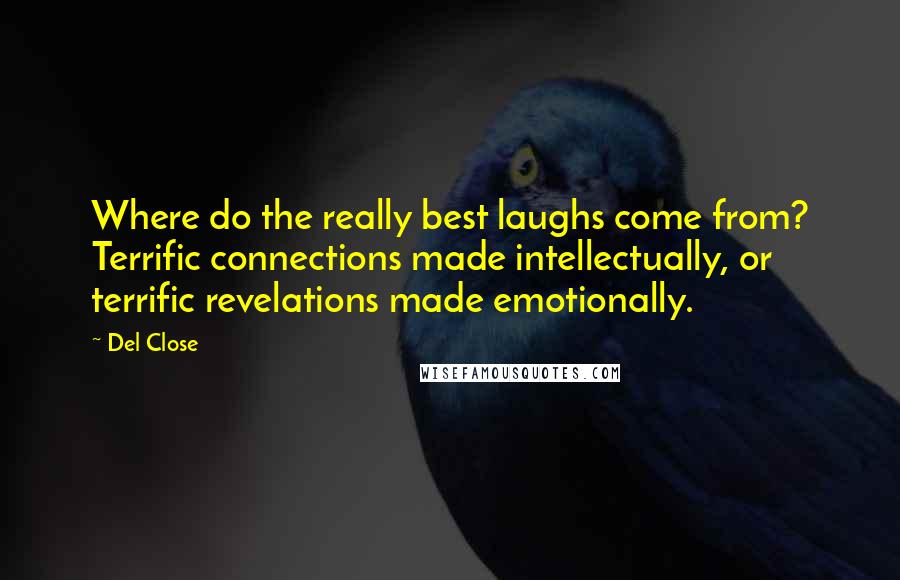 Del Close Quotes: Where do the really best laughs come from? Terrific connections made intellectually, or terrific revelations made emotionally.