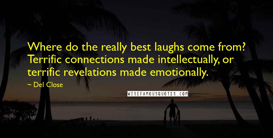 Del Close Quotes: Where do the really best laughs come from? Terrific connections made intellectually, or terrific revelations made emotionally.