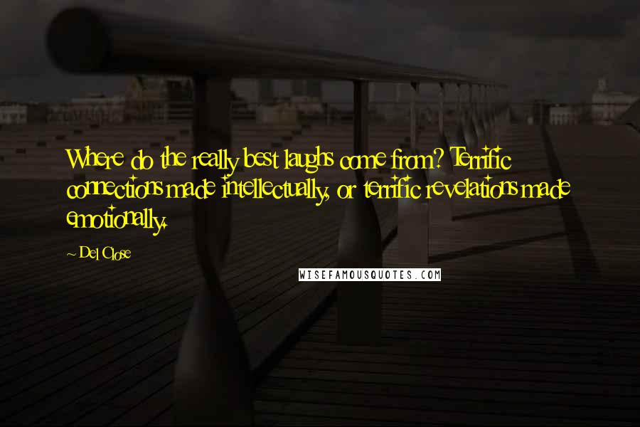 Del Close Quotes: Where do the really best laughs come from? Terrific connections made intellectually, or terrific revelations made emotionally.