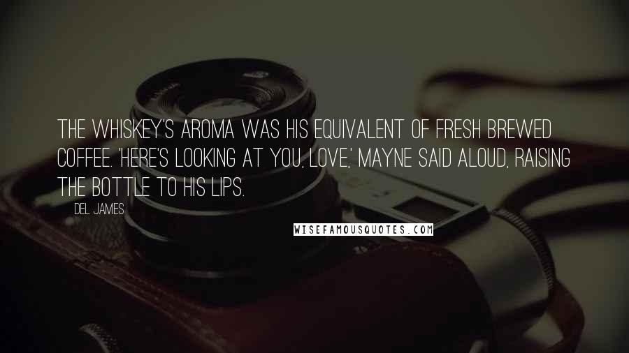 Del James Quotes: The whiskey's aroma was his equivalent of fresh brewed coffee. 'Here's looking at you, love,' Mayne said aloud, raising the bottle to his lips.